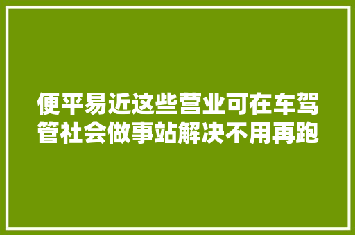 便平易近这些营业可在车驾管社会做事站解决不用再跑车管所啦