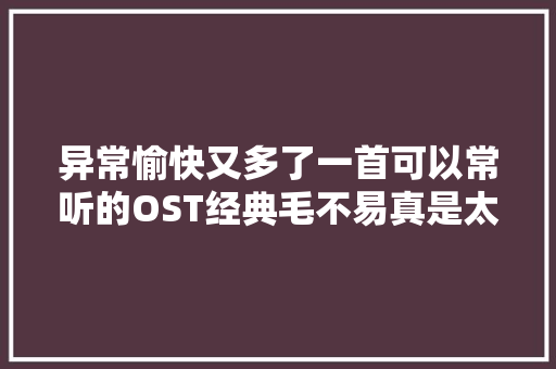 异常愉快又多了一首可以常听的OST经典毛不易真是太会了