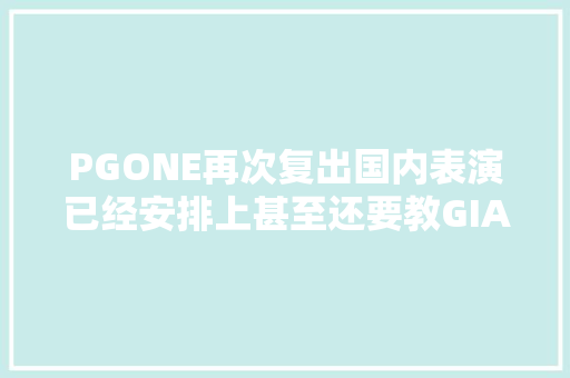 PGONE再次复出国内表演已经安排上甚至还要教GIAO哥唱RAP