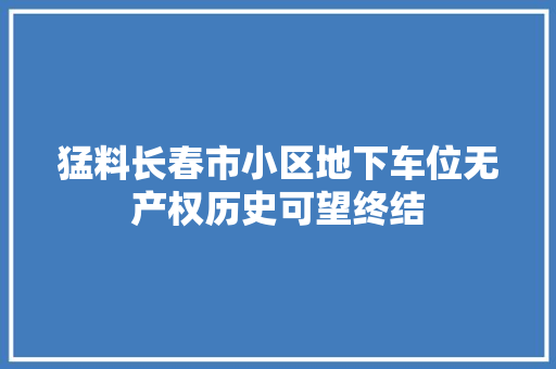 猛料长春市小区地下车位无产权历史可望终结