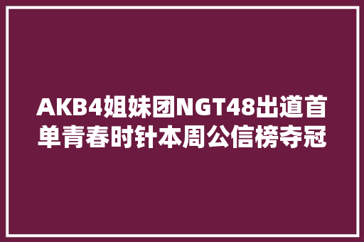 AKB4姐妹团NGT48出道首单青春时针本周公信榜夺冠