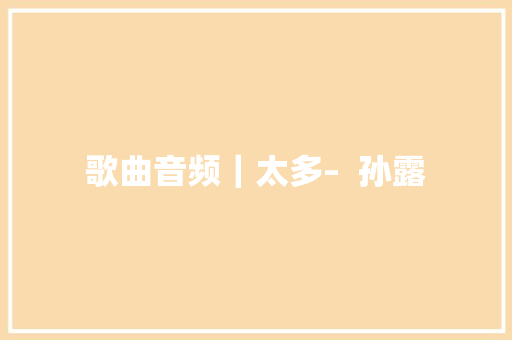 歌曲音频｜太多–  孙露
