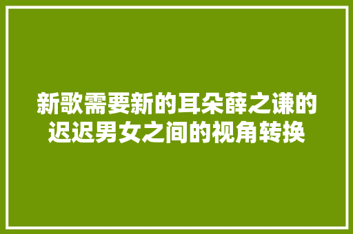 新歌需要新的耳朵薛之谦的迟迟男女之间的视角转换