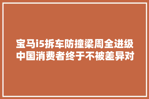 宝马i5拆车防撞梁周全进级中国消费者终于不被差异对待