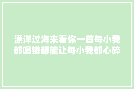 漂洋过海来看你一首每小我都唱错却能让每小我都心碎的歌