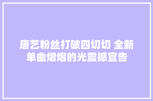 唐艺粉丝打破四切切 全新单曲熠熠的光震撼宣告