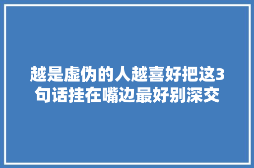 越是虚伪的人越喜好把这3句话挂在嘴边最好别深交