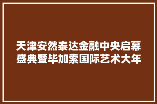 天津安然泰达金融中央启幕盛典暨毕加索国际艺术大年夜师系列展开幕典礼举行