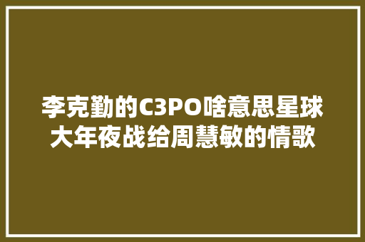 李克勤的C3PO啥意思星球大年夜战给周慧敏的情歌