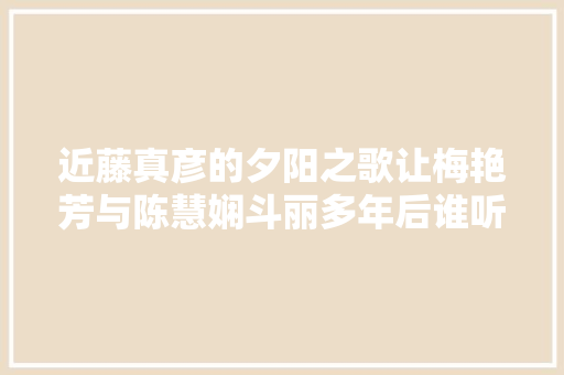 近藤真彦的夕阳之歌让梅艳芳与陈慧娴斗丽多年后谁听懂了