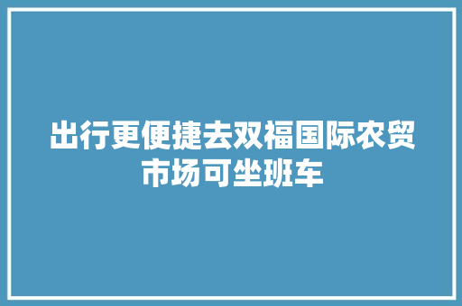 出行更便捷去双福国际农贸市场可坐班车
