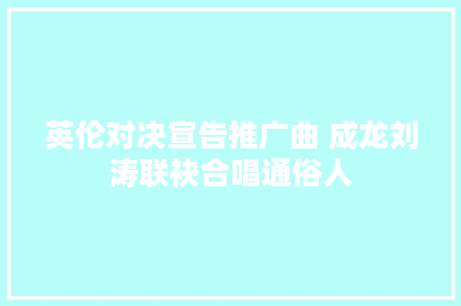 英伦对决宣告推广曲 成龙刘涛联袂合唱通俗人