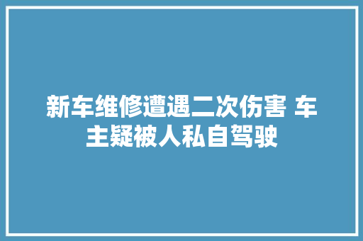 新车维修遭遇二次伤害 车主疑被人私自驾驶