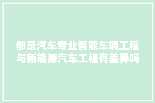 都是汽车专业智能车辆工程与新能源汽车工程有差异吗