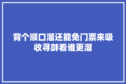背个顺口溜还能免门票来吸收寻衅看谁更溜