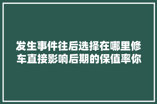 发生事件往后选择在哪里修车直接影响后期的保值率你知道吗