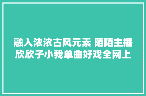 融入浓浓古风元素 陌陌主播欣欣子小我单曲好戏全网上线