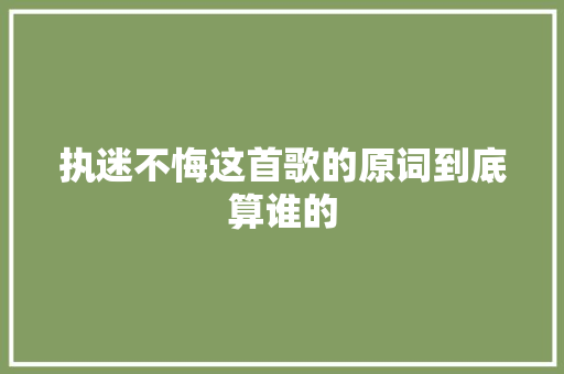 执迷不悔这首歌的原词到底算谁的 休闲娱乐