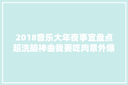 2018音乐大年夜事宜盘点超洗脑神曲我要吃肉意外爆火C位出道