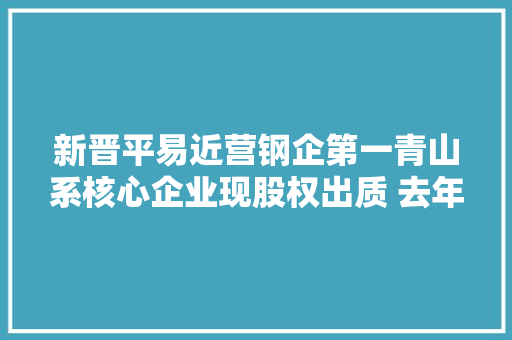 新晋平易近营钢企第一青山系核心企业现股权出质 去年跨界中法人寿