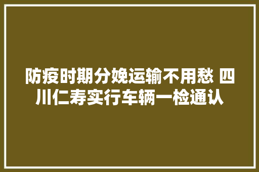 防疫时期分娩运输不用愁 四川仁寿实行车辆一检通认