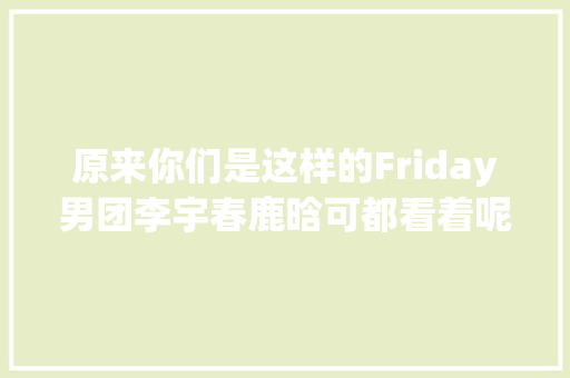 原来你们是这样的Friday男团李宇春鹿晗可都看着呢