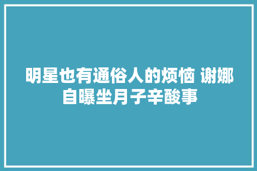 明星也有通俗人的烦恼 谢娜自曝坐月子辛酸事