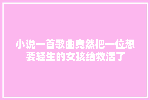 小说一首歌曲竟然把一位想要轻生的女孩给救活了