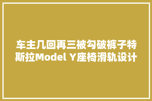 车主几回再三被勾破裤子特斯拉Model Y座椅滑轨设计引吐槽｜315汽车消费申报