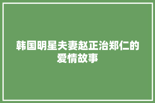 韩国明星夫妻赵正治郑仁的爱情故事
