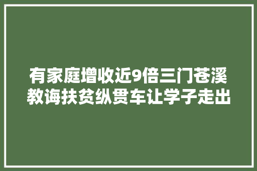 有家庭增收近9倍三门苍溪教诲扶贫纵贯车让学子走出大年夜山