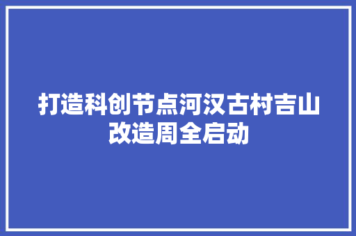 打造科创节点河汉古村吉山改造周全启动