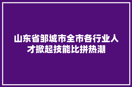 山东省邹城市全市各行业人才掀起技能比拼热潮
