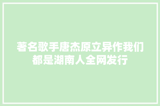 著名歌手唐杰原立异作我们都是湖南人全网发行