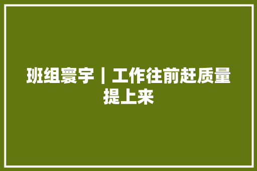 班组寰宇｜工作往前赶质量提上来