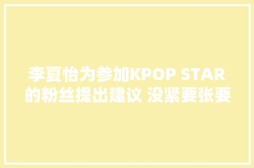 李夏怡为参加KPOP STAR的粉丝提出建议 没紧要张要有自信