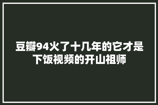 豆瓣94火了十几年的它才是下饭视频的开山祖师