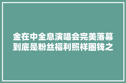 金在中全息演唱会完美落幕到底是粉丝福利照样圈钱之举