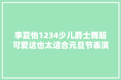 李夏怡1234少儿爵士舞超可爱这也太适合元旦节表演了吧