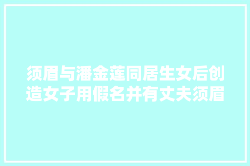 须眉与潘金莲同居生女后创造女子用假名并有丈夫须眉称受愚20多万元 汽车知识