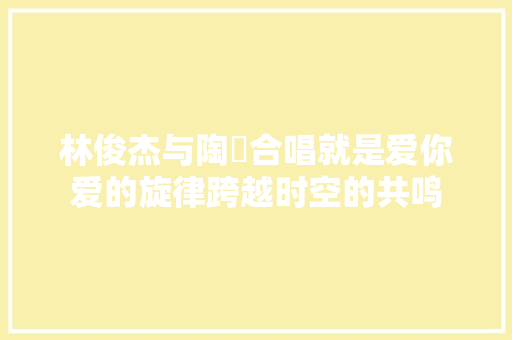 林俊杰与陶喆合唱就是爱你爱的旋律跨越时空的共鸣