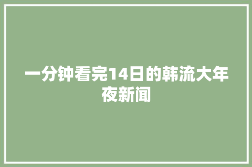 一分钟看完14日的韩流大年夜新闻