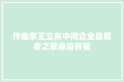 作曲家王立东中间企业自愿者之歌身边有我