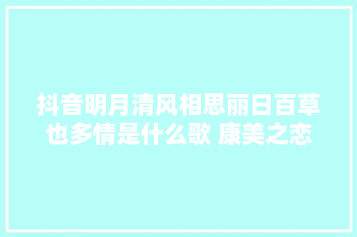 抖音明月清风相思丽日百草也多情是什么歌 康美之恋完整歌词