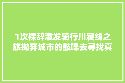 1次裸辞激发骑行川藏线之旅抛弃城市的鼓噪去寻找真的自我