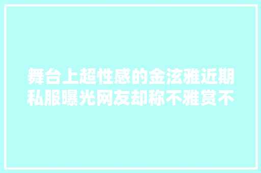 舞台上超性感的金泫雅近期私服曝光网友却称不雅赏不来