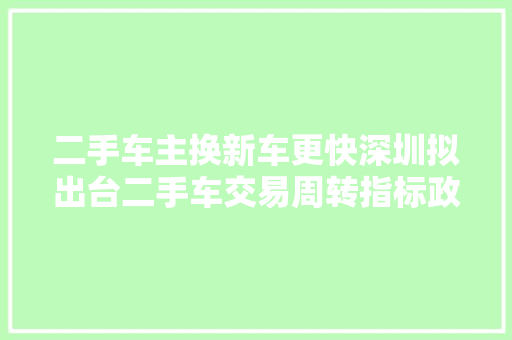 二手车主换新车更快深圳拟出台二手车交易周转指标政策