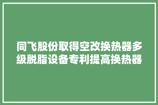 同飞股份取得空改换热器多级脱脂设备专利提高换热器的脱脂效果提高设备的工作效率和实用性