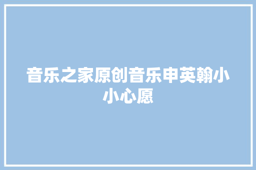 音乐之家原创音乐申英翰小小心愿