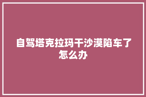 自驾塔克拉玛干沙漠陷车了怎么办